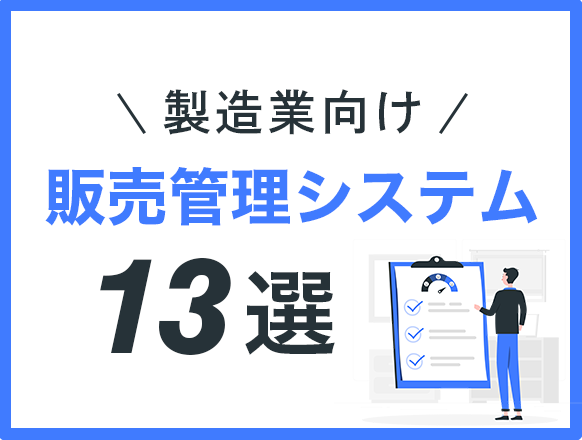 製造業向けの販売管理システムのおすすめランキング13選｜システムを導入するメリットとは？