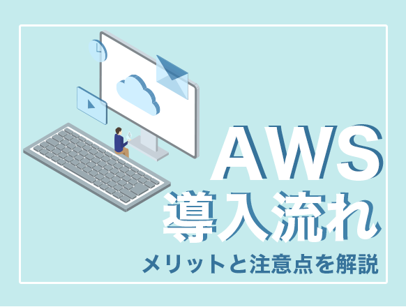 AWSの導入の流れを6つの手順に分けて解説｜導入するときに注意すべきこととは？