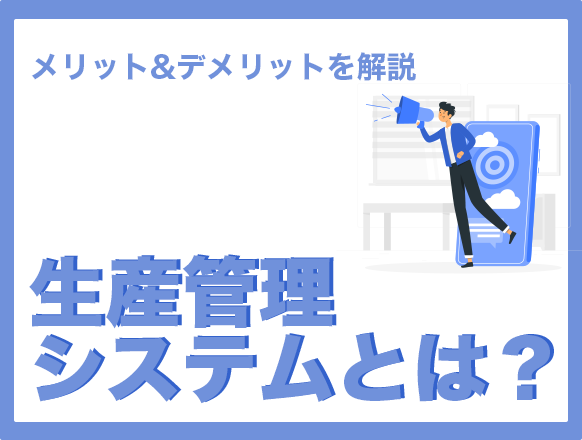 生産管理システムとは？わかりやすく仕組みやメリット＆デメリットを解説