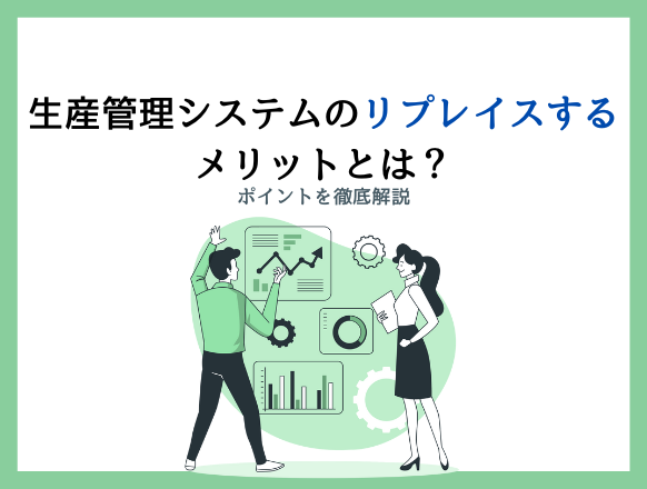 生産管理システムをリプレイスする必要性とは？リプレイスするメリットやポイントを解説